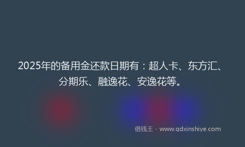 2025年的备用金还款日期有：超人卡、东方汇、分期乐、融逸花、安逸花等。