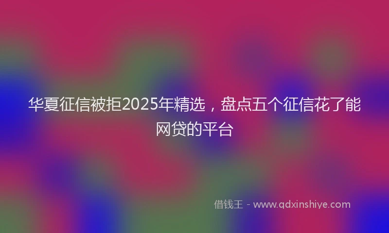 华夏征信被拒2025年精选，盘点五个征信花了能网贷的平台