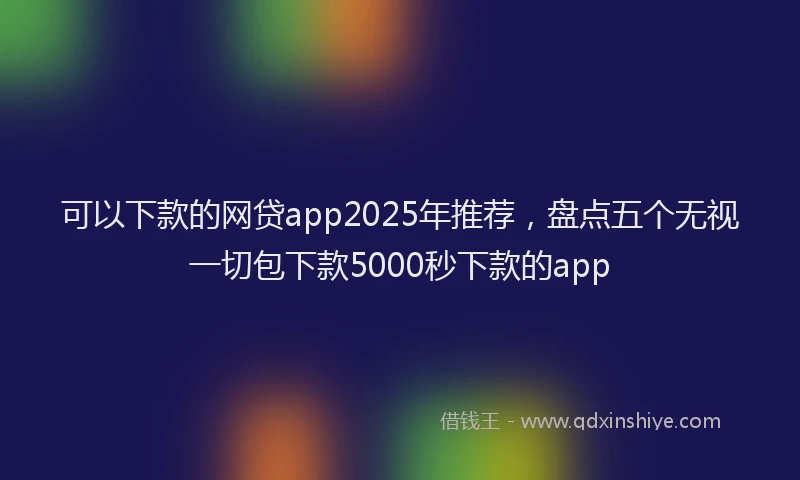可以下款的网贷app2025年推荐，盘点五个无视一切包下款5000秒下款的app