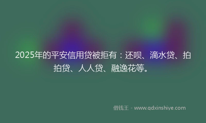 2025年的平安信用贷被拒有：还呗、滴水贷、拍拍贷、人人贷、融逸花等。