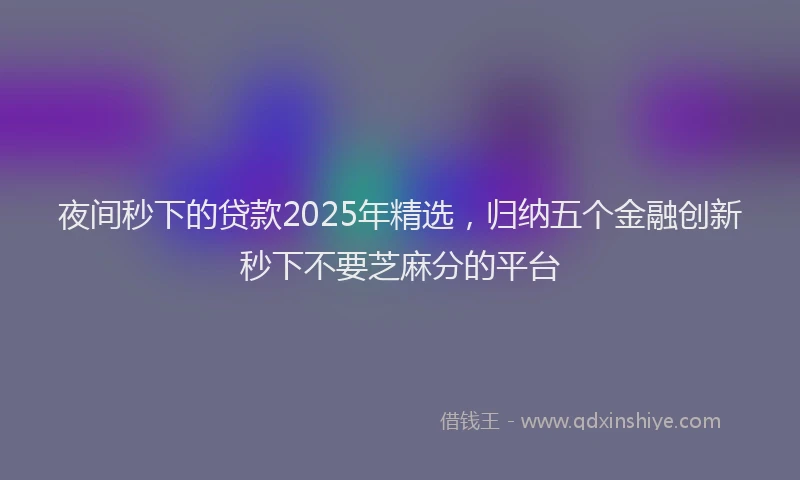 夜间秒下的贷款2025年精选，归纳五个金融创新秒下不要芝麻分的平台