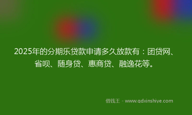 2025年的分期乐贷款申请多久放款有：团贷网、省呗、随身贷、惠商贷、融逸花等。
