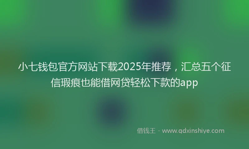小七钱包官方网站下载2025年推荐，汇总五个征信瑕疵也能借网贷轻松下款的app
