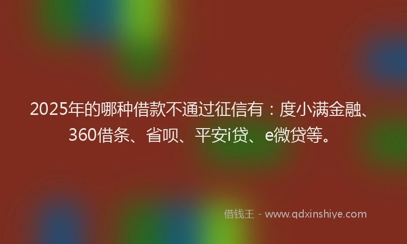 2025年的哪种借款不通过征信有：度小满金融、360借条、省呗、平安i贷、e微贷等。
