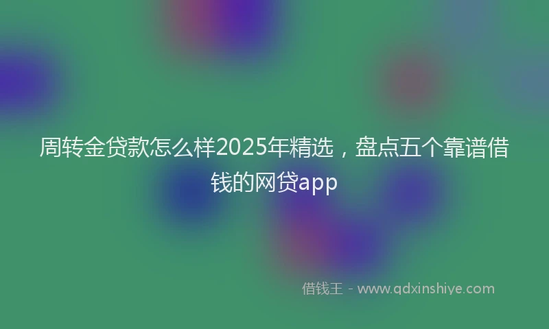 周转金贷款怎么样2025年精选，盘点五个靠谱借钱的网贷app