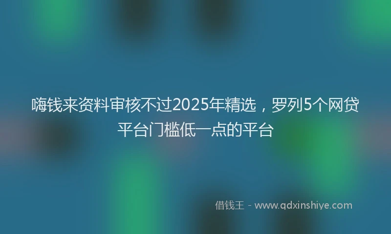 嗨钱来资料审核不过2025年精选，罗列5个网贷平台门槛低一点的平台