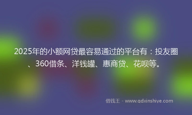 2025年的小额网贷最容易通过的平台有：投友圈、360借条、洋钱罐、惠商贷、花呗等。