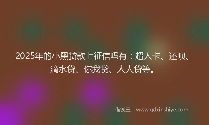 2025年的小黑贷款上征信吗有：超人卡、还呗、滴水贷、你我贷、人人贷等。