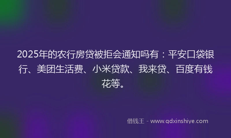 2025年的农行房贷被拒会通知吗有：平安口袋银行、美团生活费、小米贷款、我来贷、百度有钱花等。