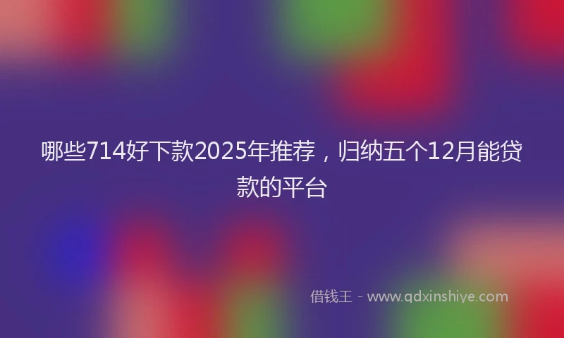 哪些714好下款2025年推荐，归纳五个12月能贷款的平台
