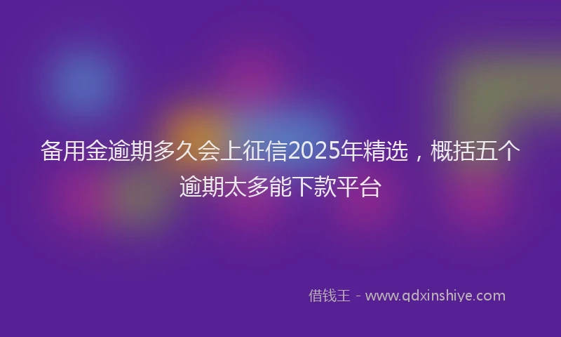 备用金逾期多久会上征信2025年精选，概括五个逾期太多能下款平台