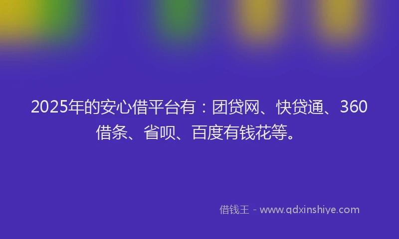 2025年的安心借平台有：团贷网、快贷通、360借条、省呗、百度有钱花等。