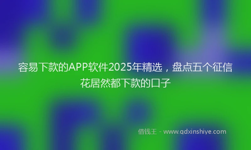 容易下款的APP软件2025年精选，盘点五个征信花居然都下款的口子