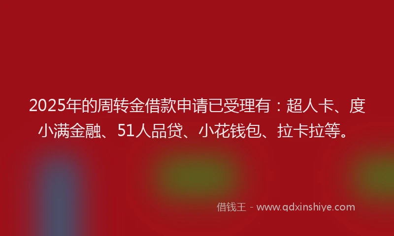 2025年的周转金借款申请已受理有：超人卡、度小满金融、51人品贷、小花钱包、拉卡拉等。