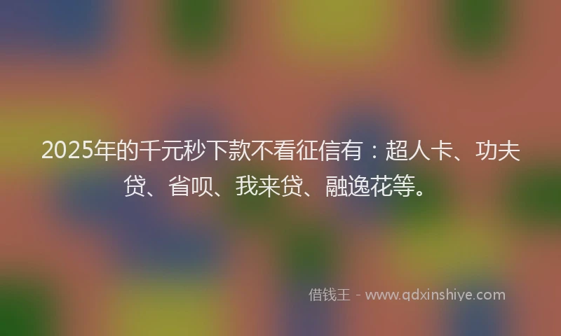 2025年的千元秒下款不看征信有：超人卡、功夫贷、省呗、我来贷、融逸花等。