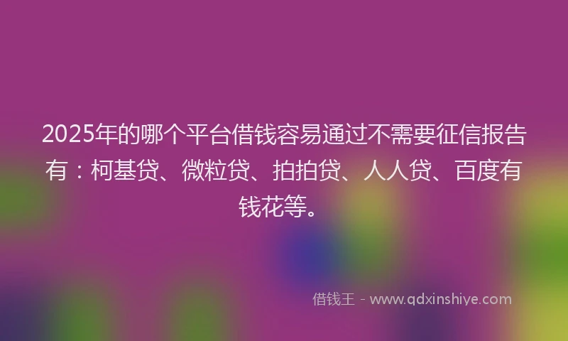 2025年的哪个平台借钱容易通过不需要征信报告有：柯基贷、微粒贷、拍拍贷、人人贷、百度有钱花等。