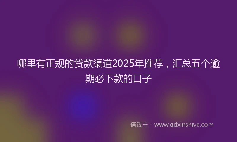 哪里有正规的贷款渠道2025年推荐，汇总五个逾期必下款的口子