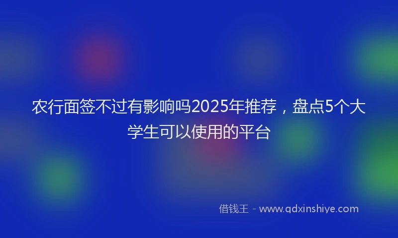 农行面签不过有影响吗2025年推荐，盘点5个大学生可以使用的平台