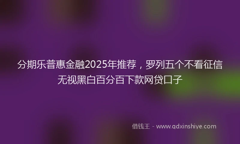 分期乐普惠金融2025年推荐，罗列五个不看征信无视黑白百分百下款网贷口子