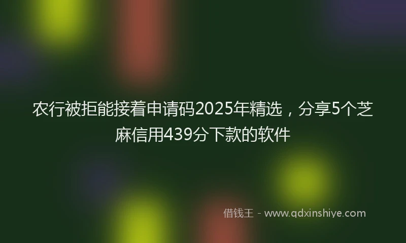 农行被拒能接着申请码2025年精选，分享5个芝麻信用439分下款的软件