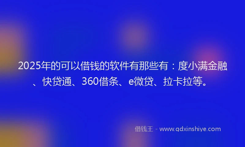 2025年的可以借钱的软件有那些有:度小满金融、快贷通、360借条、e微贷、拉卡拉等。