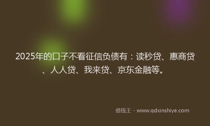 2025年的口子不看征信负债有：读秒贷、惠商贷、人人贷、我来贷、京东金融等。
