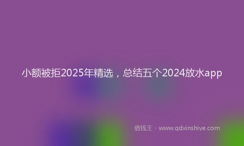 小额被拒2025年精选，总结五个2024放水app