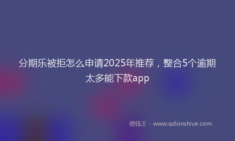 分期乐被拒怎么申请2025年推荐，整合5个逾期太多能下款app