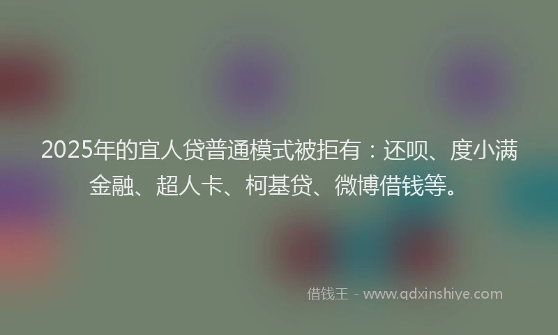 2025年的宜人贷普通模式被拒有：还呗、度小满金融、超人卡、柯基贷、微博借钱等。