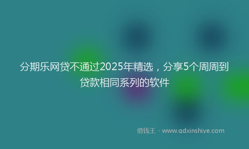 分期乐网贷不通过2025年精选，分享5个周周到贷款相同系列的软件