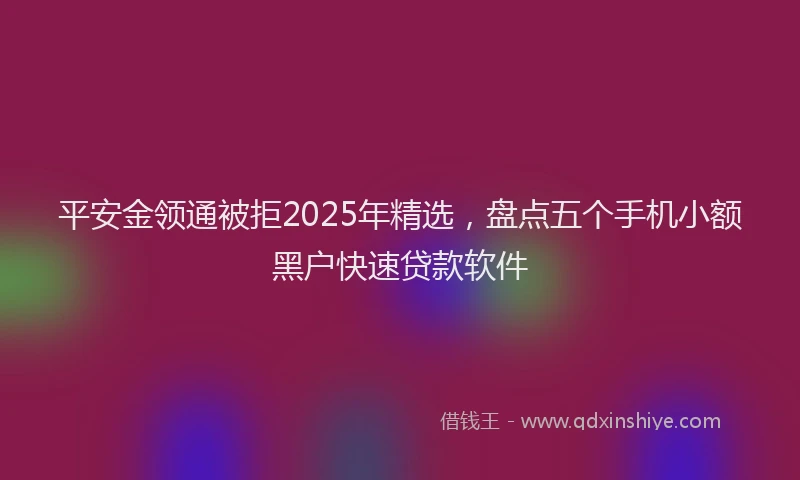 平安金领通被拒2025年精选，盘点五个手机小额黑户快速贷款软件