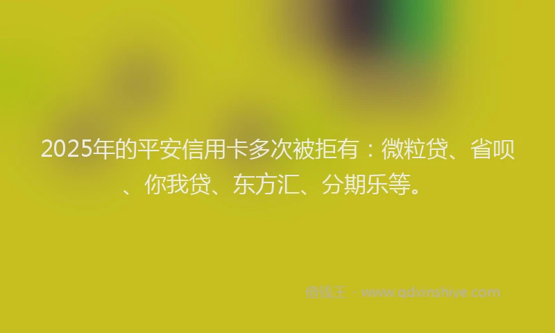 2025年的平安信用卡多次被拒有：微粒贷、省呗、你我贷、东方汇、分期乐等。