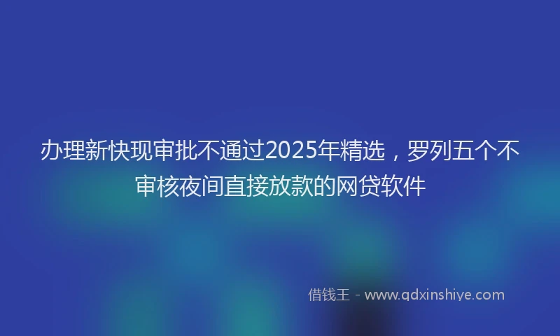 办理新快现审批不通过2025年精选，罗列五个不审核夜间直接放款的网贷软件