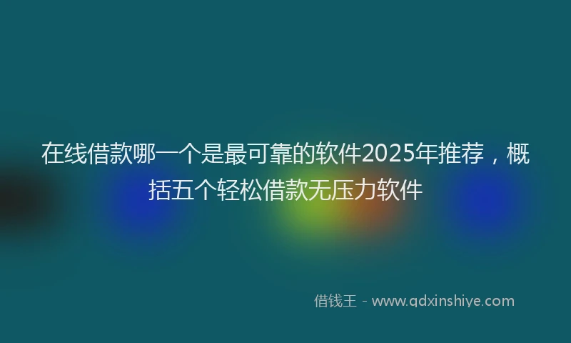 在线借款哪一个是最可靠的软件2025年推荐，概括五个轻松借款无压力软件