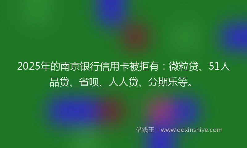 2025年的南京银行信用卡被拒有：微粒贷、51人品贷、省呗、人人贷、分期乐等。