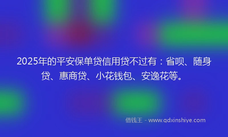2025年的平安保单贷信用贷不过有：省呗、随身贷、惠商贷、小花钱包、安逸花等。