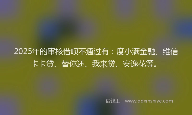2025年的审核借呗不通过有：度小满金融、维信卡卡贷、替你还、我来贷、安逸花等。