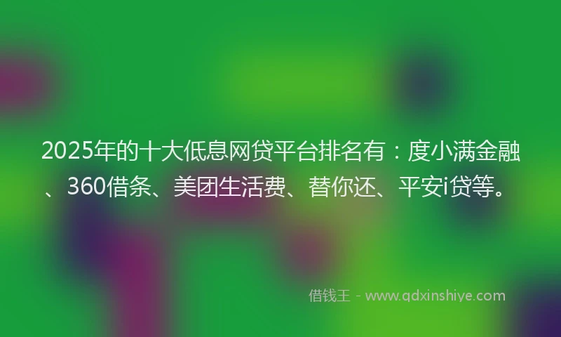 2025年的十大低息网贷平台排名有：度小满金融、360借条、美团生活费、替你还、平安i贷等。