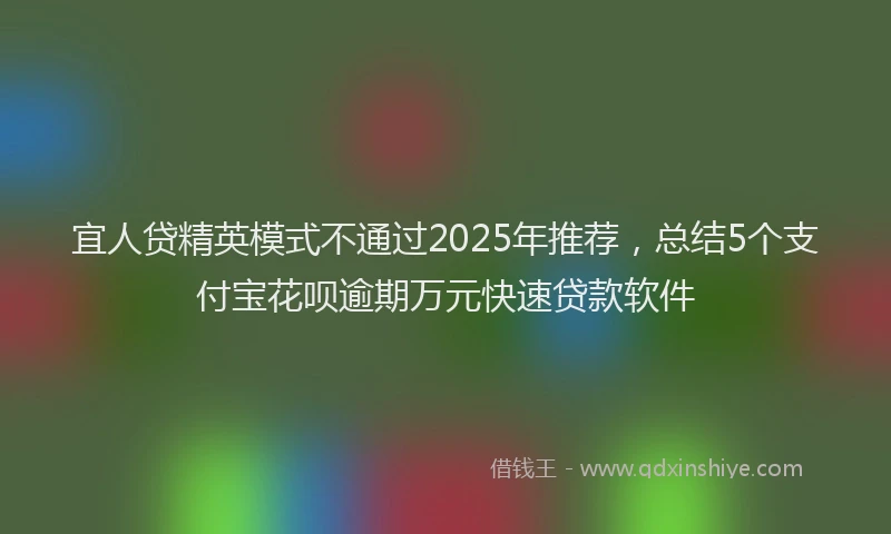 宜人贷精英模式不通过2025年推荐，总结5个支付宝花呗逾期万元快速贷款软件