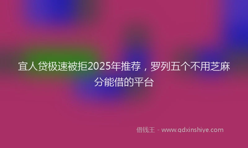 宜人贷极速被拒2025年推荐，罗列五个不用芝麻分能借的平台