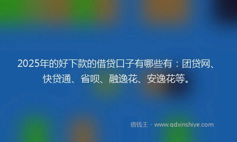 2025年的好下款的借贷口子有哪些有：团贷网、快贷通、省呗、融逸花、安逸花等。