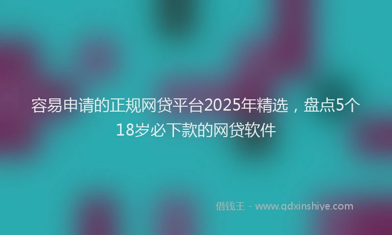 容易申请的正规网贷平台2025年精选，盘点5个18岁必下款的网贷软件