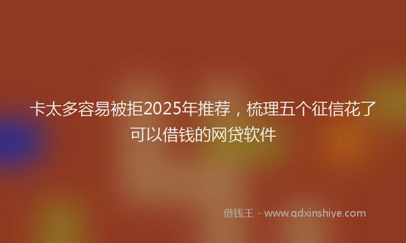卡太多容易被拒2025年推荐，梳理五个征信花了可以借钱的网贷软件