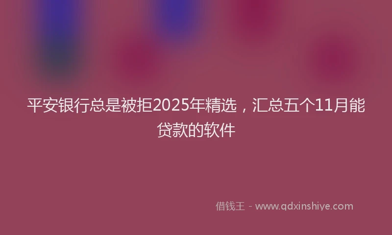 平安银行总是被拒2025年精选，汇总五个11月能贷款的软件