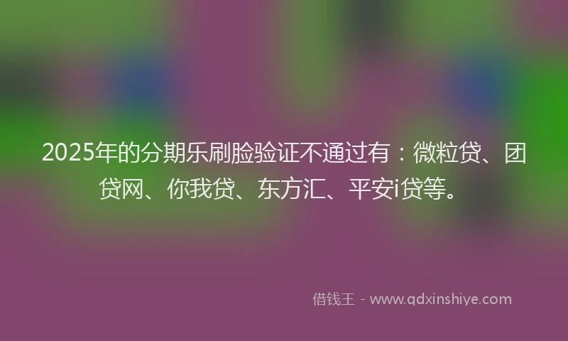 2025年的分期乐刷脸验证不通过有：微粒贷、团贷网、你我贷、东方汇、平安i贷等。