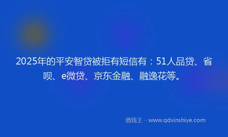 2025年的平安智贷被拒有短信有：51人品贷、省呗、e微贷、京东金融、融逸花等。