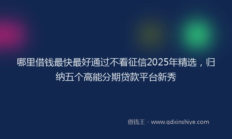 哪里借钱最快最好通过不看征信2025年精选，归纳五个高能分期贷款平台新秀