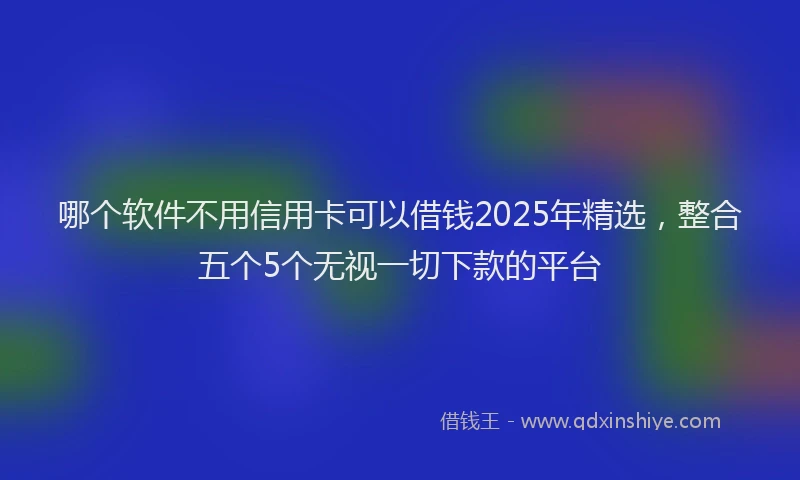 哪个软件不用信用卡可以借钱2025年精选，整合五个5个无视一切下款的平台