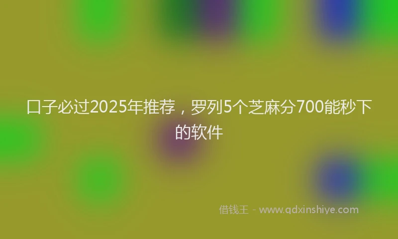 口子必过2025年推荐，罗列5个芝麻分700能秒下的软件