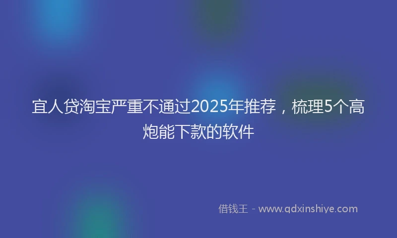 宜人贷淘宝严重不通过2025年推荐，梳理5个高炮能下款的软件